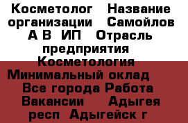 Косметолог › Название организации ­ Самойлов А.В, ИП › Отрасль предприятия ­ Косметология › Минимальный оклад ­ 1 - Все города Работа » Вакансии   . Адыгея респ.,Адыгейск г.